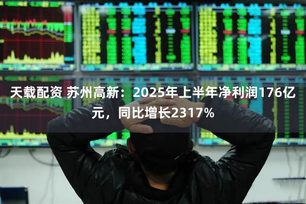 天载配资 苏州高新：2025年上半年净利润176亿元，同比增长2317%