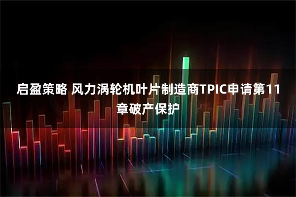 启盈策略 风力涡轮机叶片制造商TPIC申请第11章破产保护