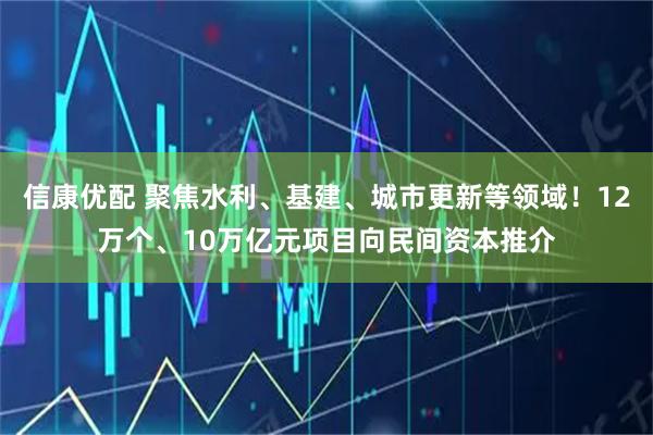 信康优配 聚焦水利、基建、城市更新等领域！12万个、10万亿元项目向民间资本推介