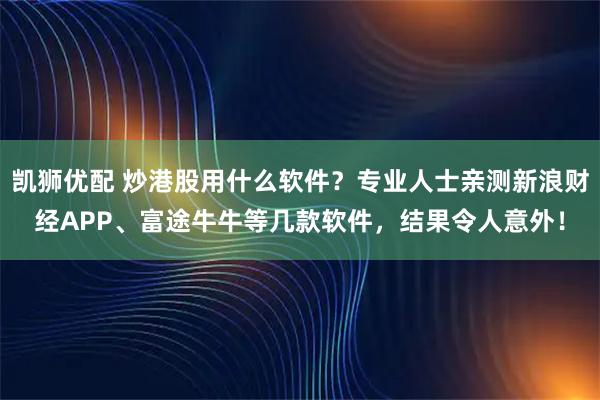 凯狮优配 炒港股用什么软件？专业人士亲测新浪财经APP、富途牛牛等几款软件，结果令人意外！