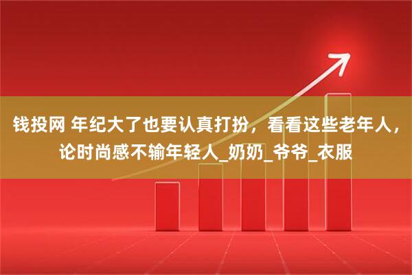 钱投网 年纪大了也要认真打扮，看看这些老年人，论时尚感不输年轻人_奶奶_爷爷_衣服