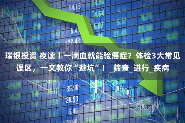 瑞银投资 夜读丨一滴血就能验癌症？体检3大常见误区，一文教你“避坑”！_筛查_进行_疾病