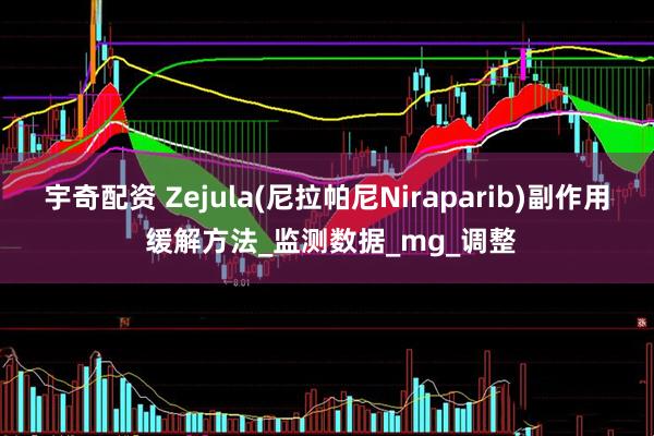 宇奇配资 Zejula(尼拉帕尼Niraparib)副作用 缓解方法_监测数据_mg_调整
