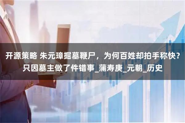 开源策略 朱元璋掘墓鞭尸，为何百姓却拍手称快？只因墓主做了件错事_蒲寿庚_元朝_历史