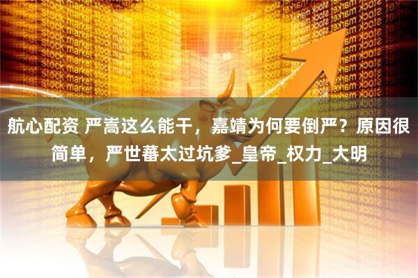 航心配资 严嵩这么能干，嘉靖为何要倒严？原因很简单，严世蕃太过坑爹_皇帝_权力_大明