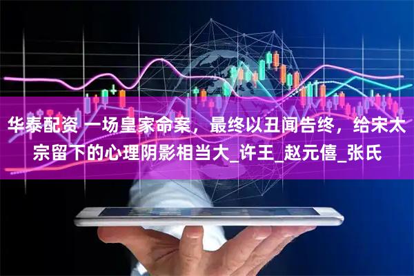 华泰配资 一场皇家命案，最终以丑闻告终，给宋太宗留下的心理阴影相当大_许王_赵元僖_张氏