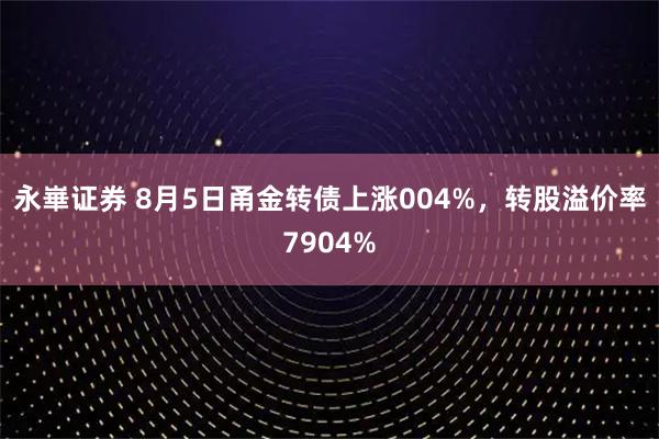 永崋证券 8月5日甬金转债上涨004%，转股溢价率7904%