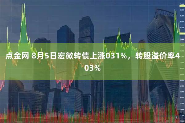 点金网 8月5日宏微转债上涨031%，转股溢价率403%
