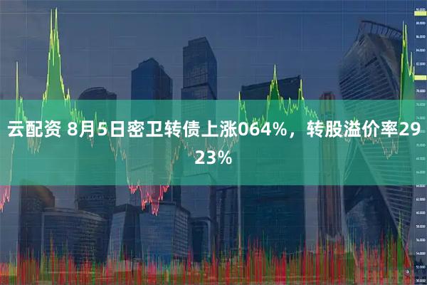 云配资 8月5日密卫转债上涨064%，转股溢价率2923%