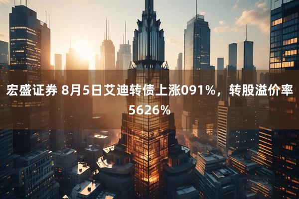 宏盛证券 8月5日艾迪转债上涨091%，转股溢价率5626%
