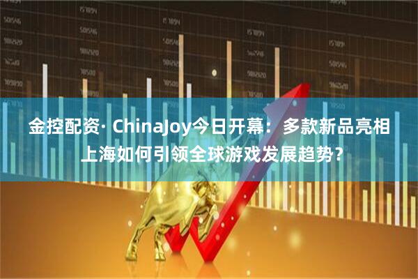 金控配资· ChinaJoy今日开幕：多款新品亮相 上海如何引领全球游戏发展趋势？