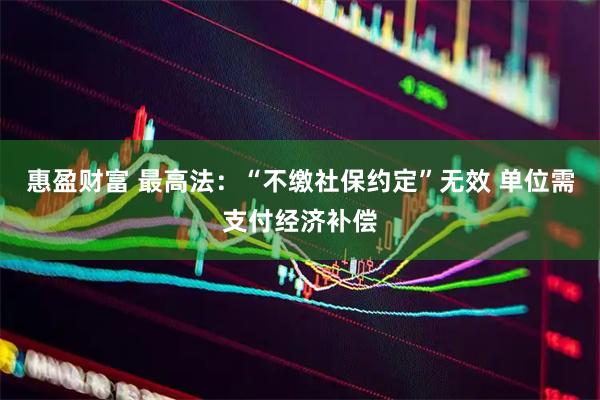 惠盈财富 最高法：“不缴社保约定”无效 单位需支付经济补偿