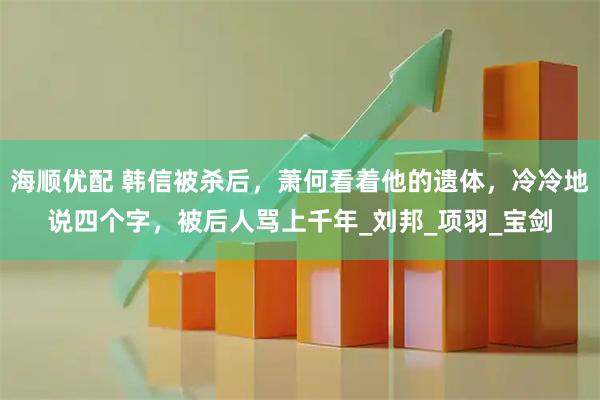 海顺优配 韩信被杀后，萧何看着他的遗体，冷冷地说四个字，被后人骂上千年_刘邦_项羽_宝剑