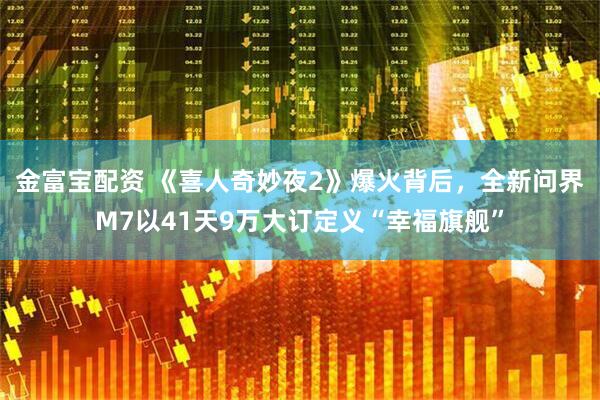 金富宝配资 《喜人奇妙夜2》爆火背后，全新问界M7以41天9万大订定义“幸福旗舰”
