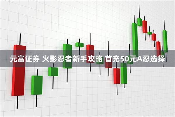 元富证券 火影忍者新手攻略 首充50元A忍选择