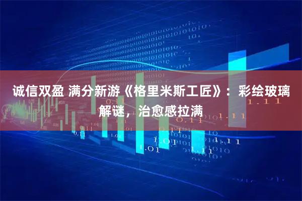 诚信双盈 满分新游《格里米斯工匠》：彩绘玻璃解谜，治愈感拉满
