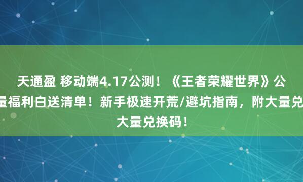 天通盈 移动端4.17公测！《王者荣耀世界》公测海量福利白送清单！新手极速开荒/避坑指南，附大量兑换码！