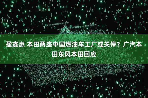 盈鑫惠 本田两座中国燃油车工厂或关停？广汽本田东风本田回应