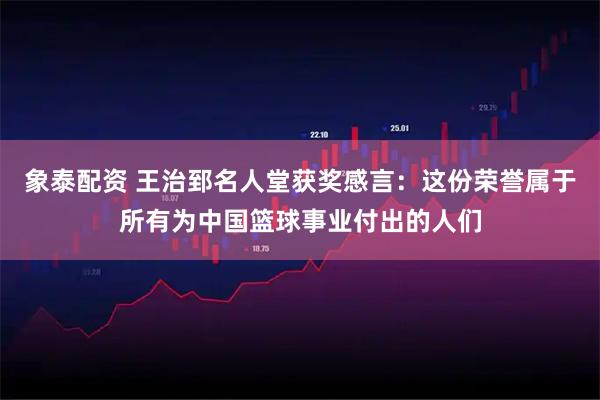 象泰配资 王治郅名人堂获奖感言：这份荣誉属于所有为中国篮球事业付出的人们