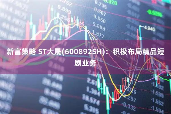 新富策略 ST大晟(600892SH)：积极布局精品短剧业务