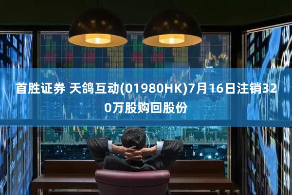 首胜证券 天鸽互动(01980HK)7月16日注销320万股购回股份