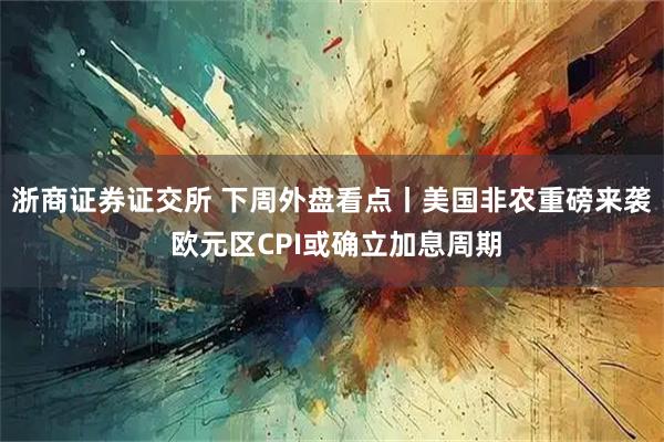 浙商证券证交所 下周外盘看点丨美国非农重磅来袭 欧元区CPI或确立加息周期