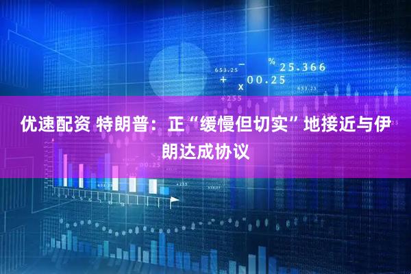 优速配资 特朗普：正“缓慢但切实”地接近与伊朗达成协议
