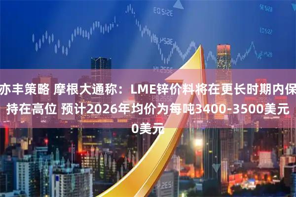 亦丰策略 摩根大通称：LME锌价料将在更长时期内保持在高位 预计2026年均价为每吨3400-3500美元