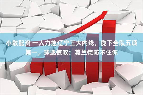 小散配资 一人力挫辽宁三大内线，揽下全队五项第一，球迷惊叹：莫兰德防不住你