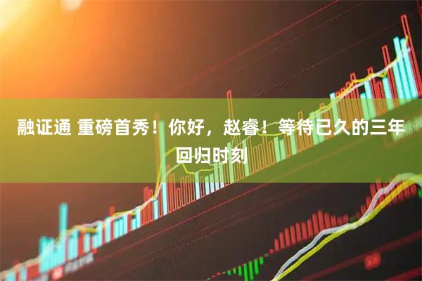 融证通 重磅首秀！你好，赵睿！等待已久的三年回归时刻