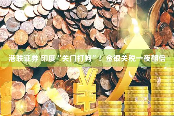 港联证券 印度“关门打狗”！金银关税一夜翻倍