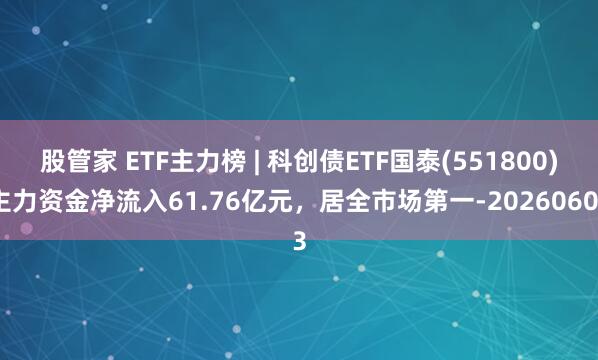 股管家 ETF主力榜 | 科创债ETF国泰(551800)主力资金净流入61.76亿元，居全市场第一-20260603