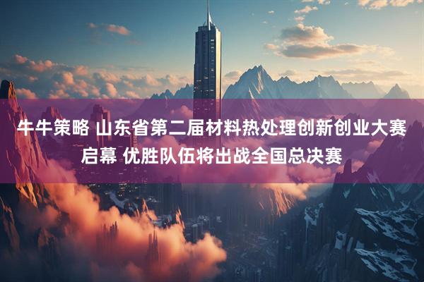 牛牛策略 山东省第二届材料热处理创新创业大赛启幕 优胜队伍将出战全国总决赛