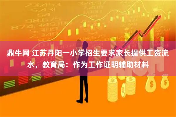 鼎牛网 江苏丹阳一小学招生要求家长提供工资流水,教育局:作为工作证明辅助材料