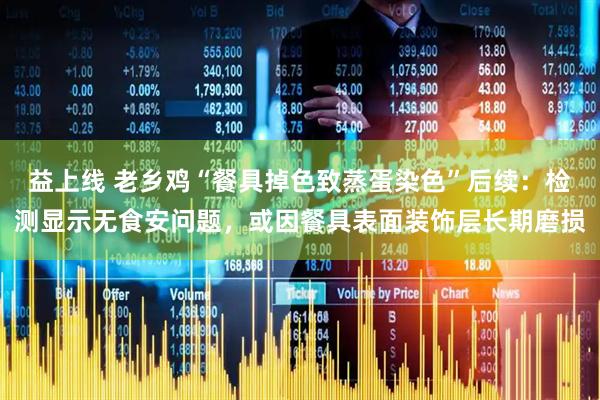 益上线 老乡鸡“餐具掉色致蒸蛋染色”后续：检测显示无食安问题，或因餐具表面装饰层长期磨损