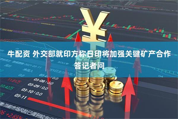 牛配资 外交部就印方称日印将加强关键矿产合作答记者问