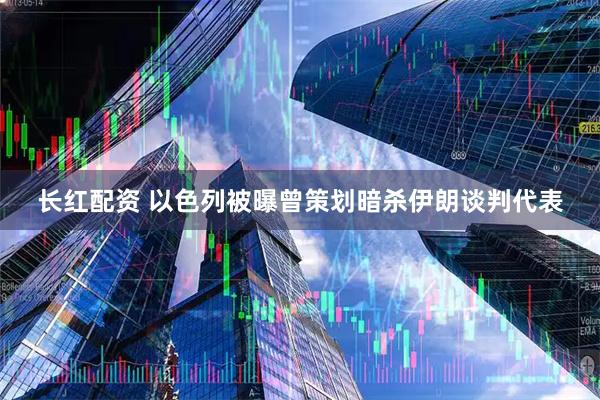 长红配资 以色列被曝曾策划暗杀伊朗谈判代表