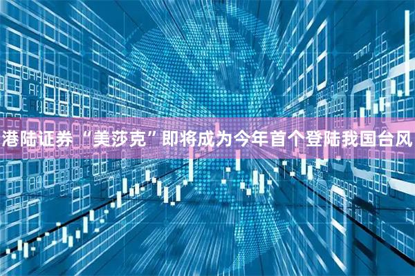 港陆证券 “美莎克”即将成为今年首个登陆我国台风