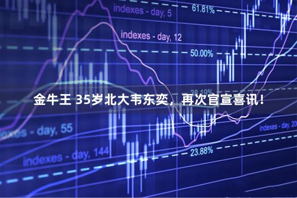 金牛王 35岁北大韦东奕，再次官宣喜讯！