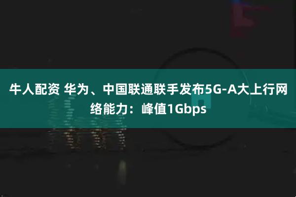 牛人配资 华为、中国联通联手发布5G-A大上行网络能力：峰值1Gbps