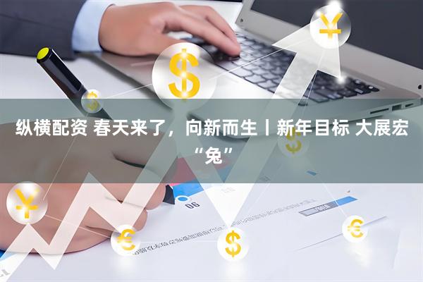 纵横配资 春天来了，向新而生丨新年目标 大展宏“兔”