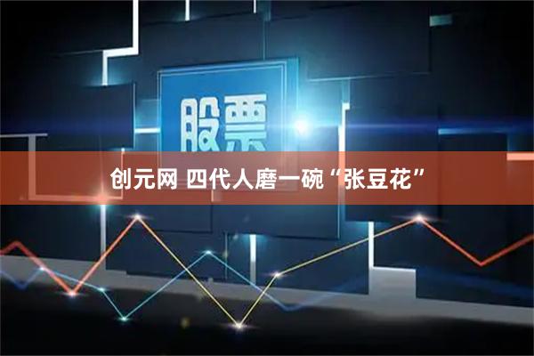 创元网 四代人磨一碗“张豆花”
